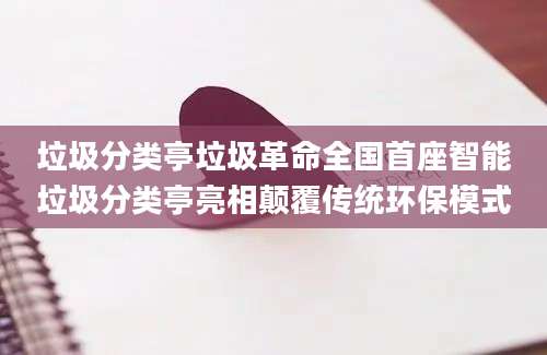 垃圾分类亭垃圾革命全国首座智能垃圾分类亭亮相颠覆传统环保模式