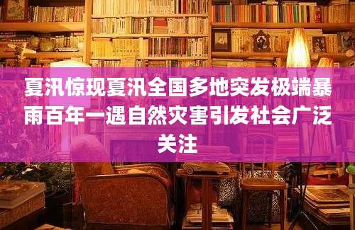 夏汛惊现夏汛全国多地突发极端暴雨百年一遇自然灾害引发社会广泛关注