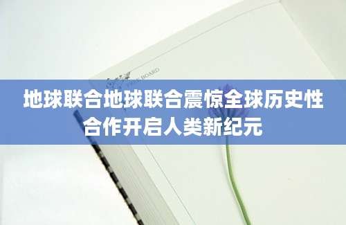 地球联合地球联合震惊全球历史性合作开启人类新纪元