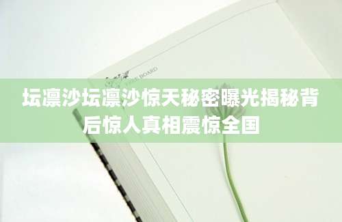 坛凛沙坛凛沙惊天秘密曝光揭秘背后惊人真相震惊全国