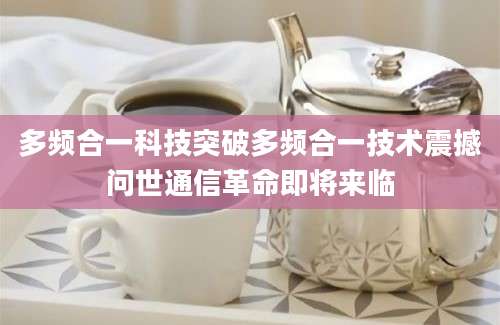 多频合一科技突破多频合一技术震撼问世通信革命即将来临