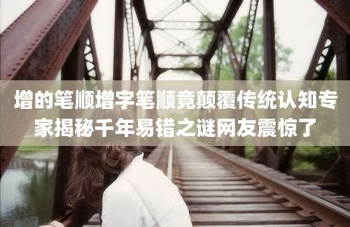 增的笔顺增字笔顺竟颠覆传统认知专家揭秘千年易错之谜网友震惊了