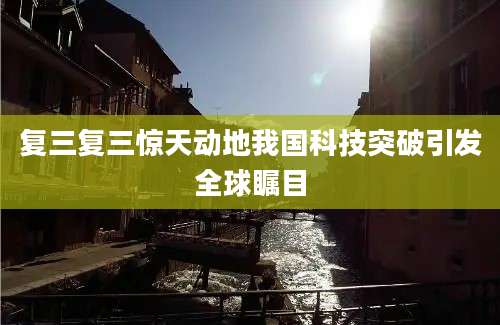 复三复三惊天动地我国科技突破引发全球瞩目