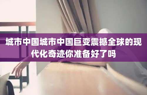 城市中国城市中国巨变震撼全球的现代化奇迹你准备好了吗