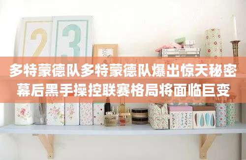 多特蒙德队多特蒙德队爆出惊天秘密幕后黑手操控联赛格局将面临巨变