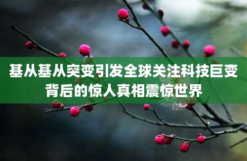 基从基从突变引发全球关注科技巨变背后的惊人真相震惊世界