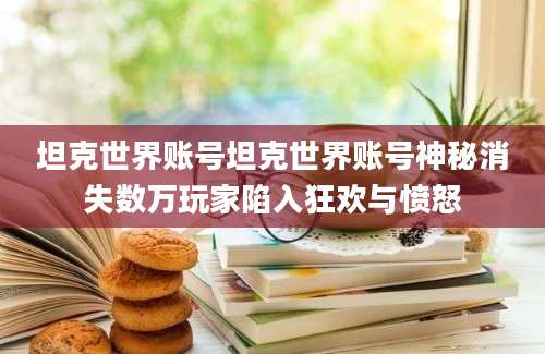 坦克世界账号坦克世界账号神秘消失数万玩家陷入狂欢与愤怒