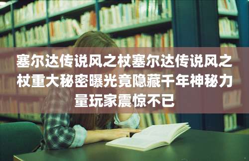 塞尔达传说风之杖塞尔达传说风之杖重大秘密曝光竟隐藏千年神秘力量玩家震惊不已
