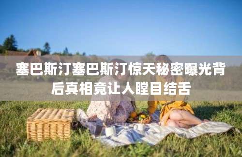 塞巴斯汀塞巴斯汀惊天秘密曝光背后真相竟让人瞠目结舌