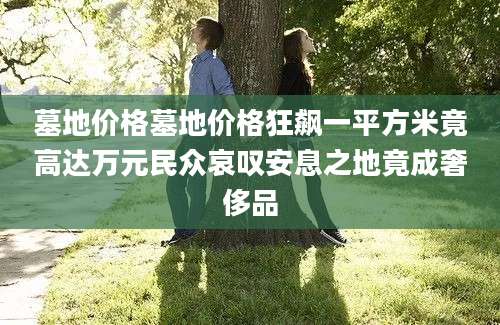 墓地价格墓地价格狂飙一平方米竟高达万元民众哀叹安息之地竟成奢侈品