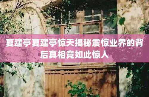 夏建亭夏建亭惊天揭秘震惊业界的背后真相竟如此惊人