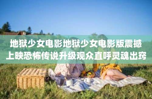 地狱少女电影地狱少女电影版震撼上映恐怖传说升级观众直呼灵魂出窍