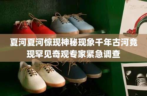 夏河夏河惊现神秘现象千年古河竟现罕见奇观专家紧急调查
