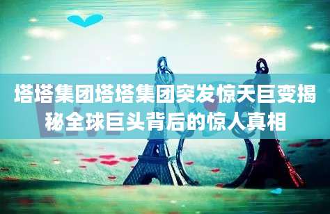 塔塔集团塔塔集团突发惊天巨变揭秘全球巨头背后的惊人真相