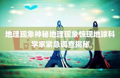 地理现象神秘地理现象惊现地球科学家紧急调查揭秘