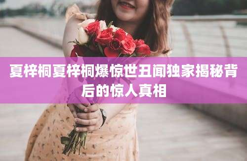 夏梓桐夏梓桐爆惊世丑闻独家揭秘背后的惊人真相