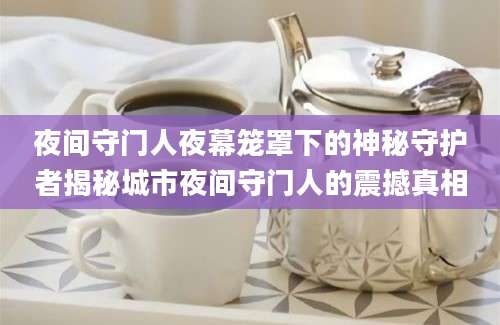 夜间守门人夜幕笼罩下的神秘守护者揭秘城市夜间守门人的震撼真相