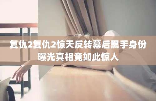 复仇2复仇2惊天反转幕后黑手身份曝光真相竟如此惊人