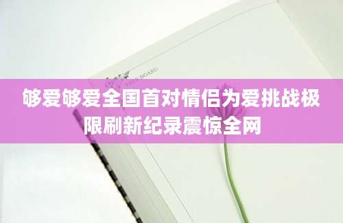 够爱够爱全国首对情侣为爱挑战极限刷新纪录震惊全网