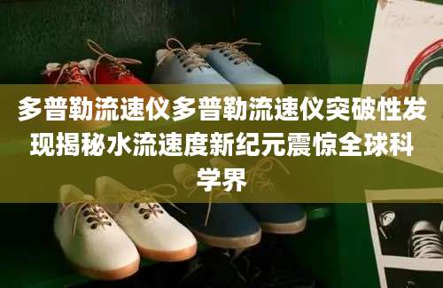 多普勒流速仪多普勒流速仪突破性发现揭秘水流速度新纪元震惊全球科学界