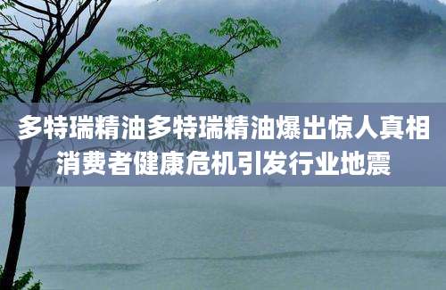 多特瑞精油多特瑞精油爆出惊人真相消费者健康危机引发行业地震
