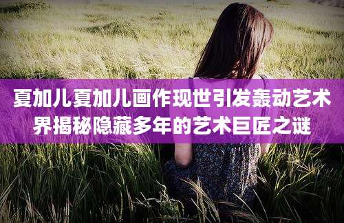 夏加儿夏加儿画作现世引发轰动艺术界揭秘隐藏多年的艺术巨匠之谜