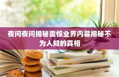 夜问夜问揭秘震惊业界内幕揭秘不为人知的真相
