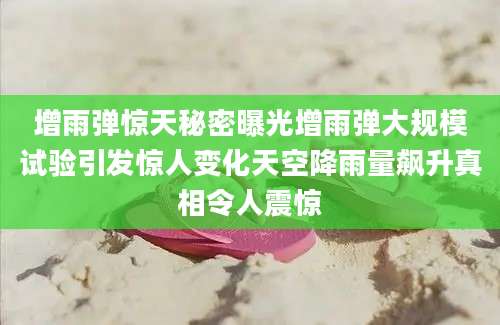 增雨弹惊天秘密曝光增雨弹大规模试验引发惊人变化天空降雨量飙升真相令人震惊