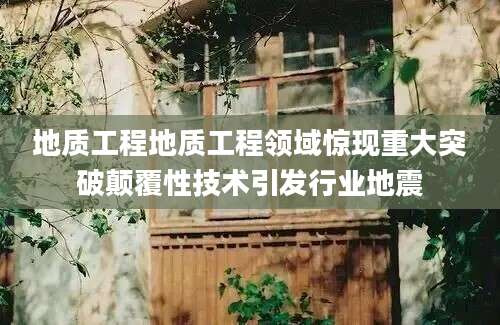 地质工程地质工程领域惊现重大突破颠覆性技术引发行业地震