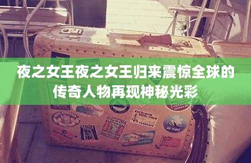 夜之女王夜之女王归来震惊全球的传奇人物再现神秘光彩