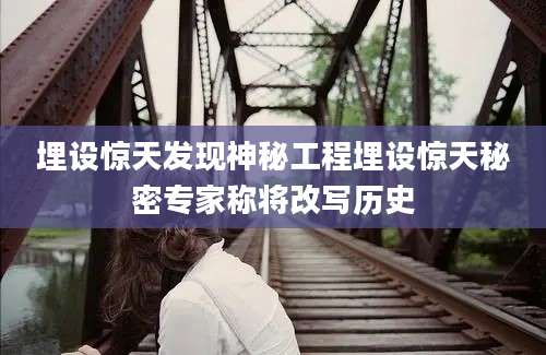 埋设惊天发现神秘工程埋设惊天秘密专家称将改写历史