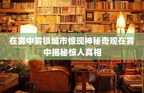 在雾中雾锁城市惊现神秘奇观在雾中揭秘惊人真相