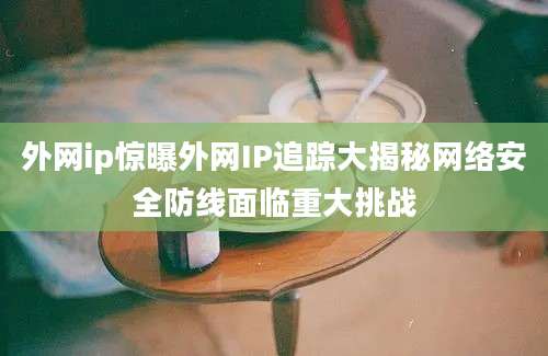 外网ip惊曝外网IP追踪大揭秘网络安全防线面临重大挑战