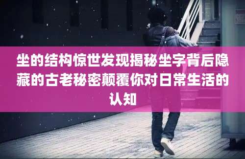 坐的结构惊世发现揭秘坐字背后隐藏的古老秘密颠覆你对日常生活的认知