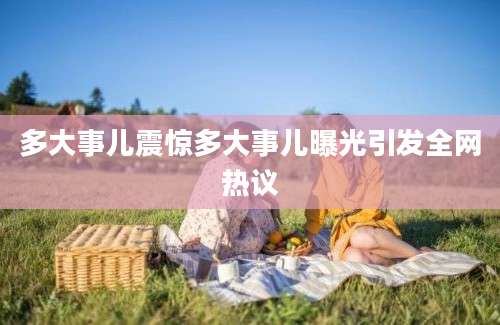 多大事儿震惊多大事儿曝光引发全网热议
