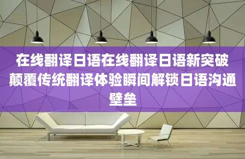 在线翻译日语在线翻译日语新突破颠覆传统翻译体验瞬间解锁日语沟通壁垒