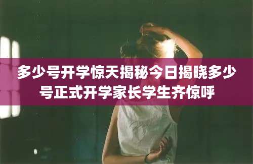 多少号开学惊天揭秘今日揭晓多少号正式开学家长学生齐惊呼