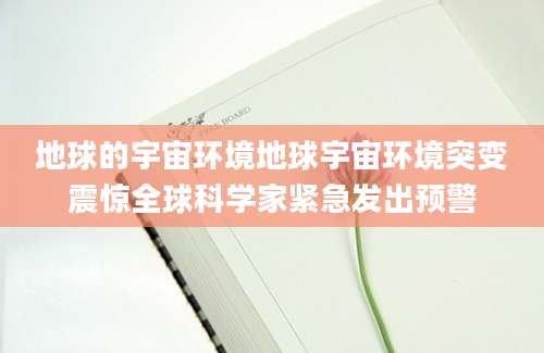 地球的宇宙环境地球宇宙环境突变震惊全球科学家紧急发出预警