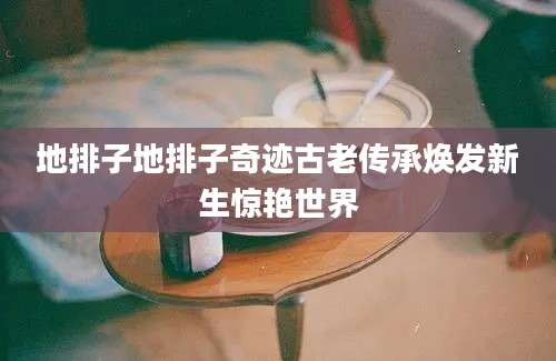 地排子地排子奇迹古老传承焕发新生惊艳世界