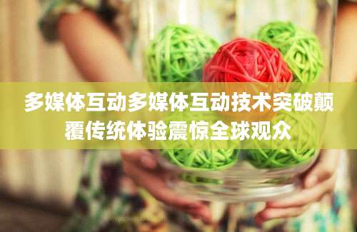 多媒体互动多媒体互动技术突破颠覆传统体验震惊全球观众