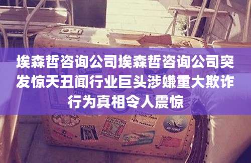 埃森哲咨询公司埃森哲咨询公司突发惊天丑闻行业巨头涉嫌重大欺诈行为真相令人震惊