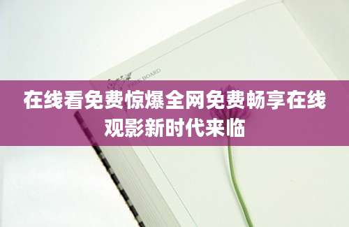 在线看免费惊爆全网免费畅享在线观影新时代来临