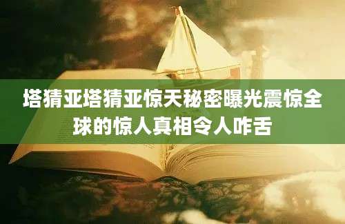 塔猜亚塔猜亚惊天秘密曝光震惊全球的惊人真相令人咋舌