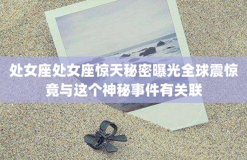 处女座处女座惊天秘密曝光全球震惊竟与这个神秘事件有关联