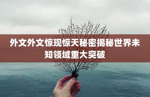 外文外文惊现惊天秘密揭秘世界未知领域重大突破