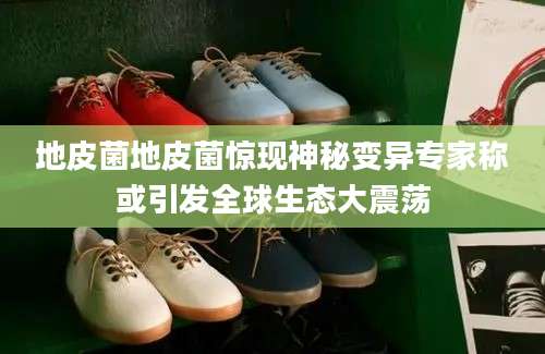 地皮菌地皮菌惊现神秘变异专家称或引发全球生态大震荡