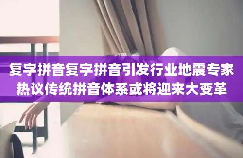 复字拼音复字拼音引发行业地震专家热议传统拼音体系或将迎来大变革