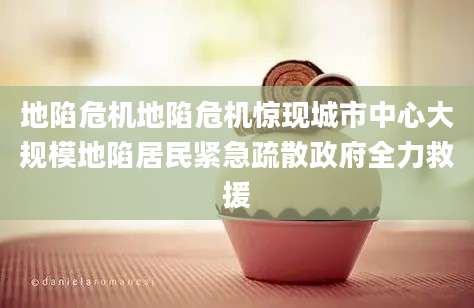 地陷危机地陷危机惊现城市中心大规模地陷居民紧急疏散政府全力救援