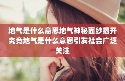 地气是什么意思地气神秘面纱揭开究竟地气是什么意思引发社会广泛关注