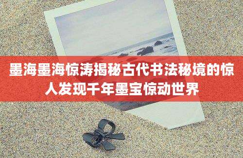 墨海墨海惊涛揭秘古代书法秘境的惊人发现千年墨宝惊动世界